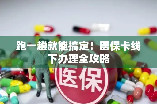 跑一趟就能搞定！医保卡线下办理全攻略